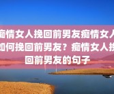 痴情女人挽回前男友痴情女人如何挽回前男友？痴情女人挽回前男友的句子