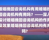 婚姻挽回咨询机构有用婚姻挽回咨询机构有用吗？——深入探讨婚姻挽回咨询机构的作用及效果婚姻挽回咨询机构有用吗?