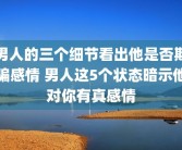 男人的三个细节看出他是否欺骗感情 男人这5个状态暗示他对你有真感情