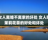 女人离婚不离家的坏处 女人喝茉莉花茶的好处和坏处