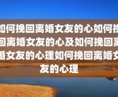 如何挽回离婚女友的心如何挽回离婚女友的心及如何挽回离婚女友的心理如何挽回离婚女友的心理