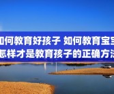 如何教育好孩子 如何教育宝宝 怎样才是教育孩子的正确方法