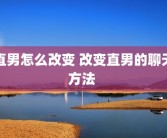 直男怎么改变 改变直男的聊天方法 