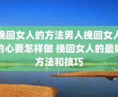 挽回女人的方法男人挽回女人的心要怎样做 挽回女人的最好方法和技巧