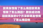 前男友恨我了怎么挽回前男友恨我了怎么挽回？教你成功挽回前男友的5个方法前男友恨我了怎么挽回他