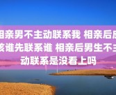 相亲男不主动联系我 相亲后应该谁先联系谁 相亲后男生不主动联系是没看上吗
