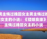 男主悔过挽回女主男主悔过挽回女主的小说：《错嫁良缘》男主悔过挽回女主的小说