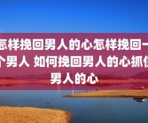 怎样挽回男人的心怎样挽回一个男人 如何挽回男人的心抓住男人的心