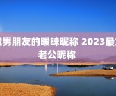喊男朋友的暧昧昵称 2023最火老公昵称 