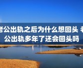 老公出轨之后为什么想回头 老公出轨多年了还会回头吗