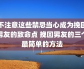 不注意这些禁忌当心成为挽回男友的致命点 挽回男友的三个最简单的方法