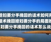媳妇要分手挽回的话术如何用话术挽回媳妇要分手的局面媳妇要分手挽回的话术怎么说