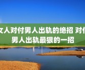 女人对付男人出轨的绝招 对付男人出轨最狠的一招