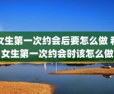 女生第一次约会后要怎么做 和女生第一次约会时该怎么做