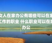 女人在家办公有哪些可以在家工作的职业 什么职业可以在家办公