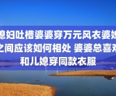 媳妇吐槽婆婆穿万元风衣婆媳之间应该如何相处 婆婆总喜欢和儿媳穿同款衣服