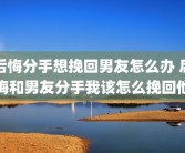 后悔分手想挽回男友怎么办 后悔和男友分手我该怎么挽回他