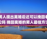 男人提出离婚后还可以挽回老公吗 挽回离婚的男人最佳方法