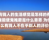 有钱人的生活感觉是怎样的有钱能使鬼推磨是什么意思 为什么有钱人不在乎别人的评价