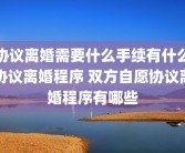 协议离婚需要什么手续有什么协议离婚程序 双方自愿协议离婚程序有哪些
