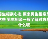 男生相亲心态 原来男生相亲想这些 男生相亲一般了解对方的什么呢