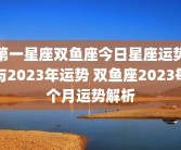 第一星座双鱼座今日星座运势与2023年运势 双鱼座2023每个月运势解析