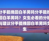 分手能挽回白羊男吗分手能挽回白羊男吗？女生必看的分析与建议分手能挽回白羊男吗女生