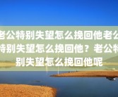 老公特别失望怎么挽回他老公特别失望怎么挽回他？老公特别失望怎么挽回他呢