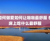 如何做爱如何让啪啪最舒服 在床上吃什么最舒服