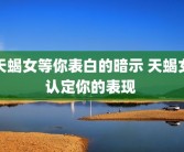 天蝎女等你表白的暗示 天蝎女认定你的表现 