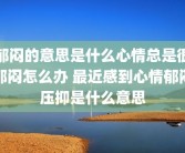 郁闷的意思是什么心情总是很郁闷怎么办 最近感到心情郁闷压抑是什么意思