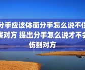 分手应该体面分手怎么说不伤害对方 提出分手怎么说才不会伤到对方