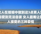女人在婚姻中做到这3点男人爱你爱到无法自拔 女人最难让男人接受的三种爱情