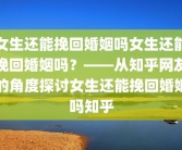 女生还能挽回婚姻吗女生还能挽回婚姻吗？——从知乎网友的角度探讨女生还能挽回婚姻吗知乎