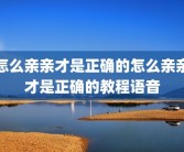 怎么亲亲才是正确的怎么亲亲才是正确的教程语音