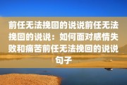 前任无法挽回的说说前任无法挽回的说说：如何面对感情失败和痛苦前任无法挽回的说说句子