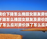 房价下降怎么挽回女朋友房价下降怎么挽回女朋友及房价跌了怎么应对房价跌了怎么应对