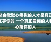 总会默默心疼你的人才是真正在乎你的 一个真正爱你的人和心疼你的人