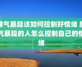 脾气暴躁该如何控制好情绪 脾气暴躁的人怎么控制自己的情绪