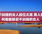 不纠缠的女人段位太高 男人如何看断联后不纠缠的女人 