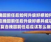挽回前任后如何升级好感如何在挽回前任后升级好感并成功复合挽回前任后应该怎么做