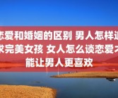 恋爱和婚姻的区别 男人怎样追求完美女孩 女人怎么谈恋爱才能让男人更喜欢