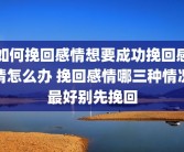 如何挽回感情想要成功挽回感情怎么办 挽回感情哪三种情况最好别先挽回