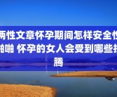 两性文章怀孕期间怎样安全性啪啪 怀孕的女人会受到哪些折腾