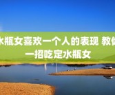 水瓶女喜欢一个人的表现 教你一招吃定水瓶女