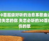 10首超级好听的治愈系歌曲送给失恋的你 失恋必听的30首疗伤的歌