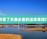 厉害了夫妻必看的滚床单技巧