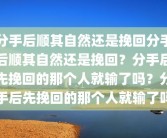 分手后顺其自然还是挽回分手后顺其自然还是挽回？分手后先挽回的那个人就输了吗？分手后先挽回的那个人就输了吗