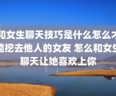 和女生聊天技巧是什么怎么才能挖去他人的女友 怎么和女生聊天让她喜欢上你