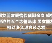 男女朋友爱情保质期多久 感情里边的五个恋情忌讳 男女朋友相处多久适合谈恋爱